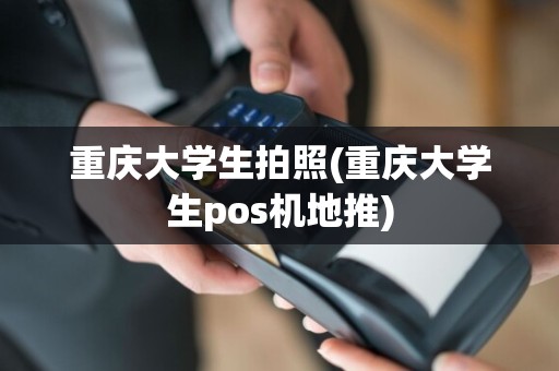 重庆大学生拍照(重庆大学生pos机地推)