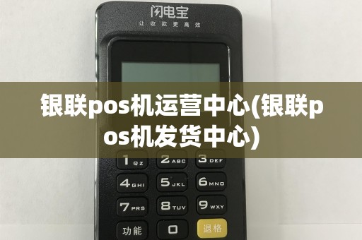银联pos机运营中心(银联pos机发货中心)