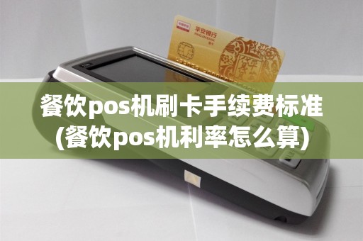 餐饮pos机刷卡手续费标准(餐饮pos机利率怎么算)