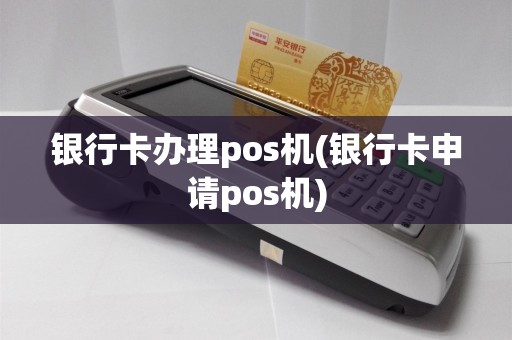 银行卡办理pos机(银行卡申请pos机)