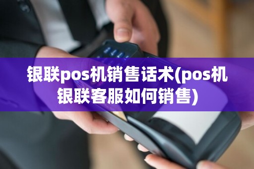 银联pos机销售话术(pos机银联客服如何销售)