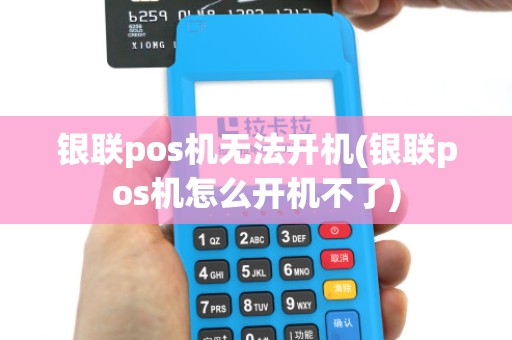 银联pos机无法开机(银联pos机怎么开机不了)