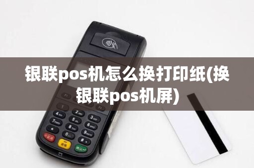 银联pos机怎么换打印纸(换银联pos机屏)