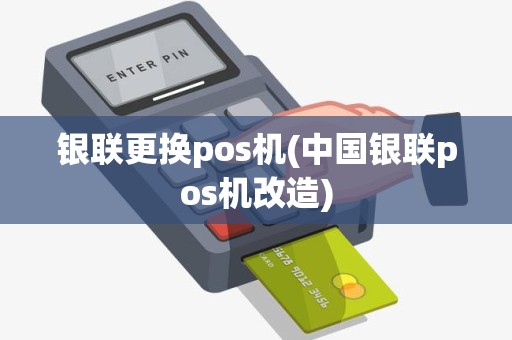 银联更换pos机(中国银联pos机改造)