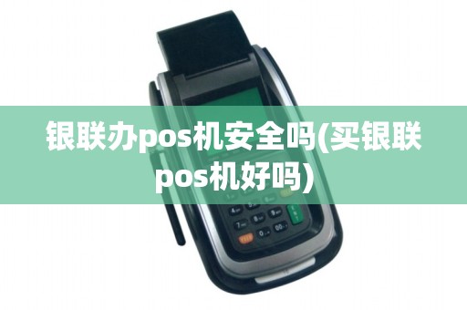 银联办pos机安全吗(买银联pos机好吗)