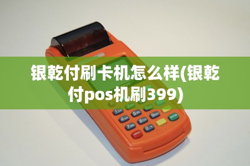 银乾付刷卡机怎么样(银乾付pos机刷399)