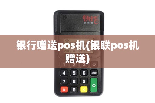 银行赠送pos机(银联pos机赠送)