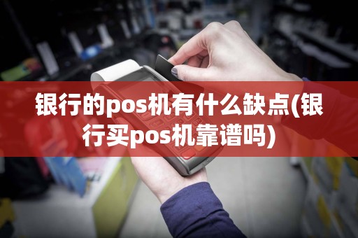 银行的pos机有什么缺点(银行买pos机靠谱吗)