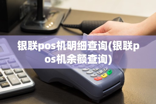 银联pos机明细查询(银联pos机余额查询)