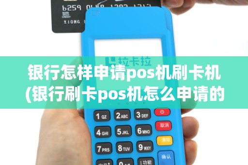 银行怎样申请pos机刷卡机(银行刷卡pos机怎么申请的)
