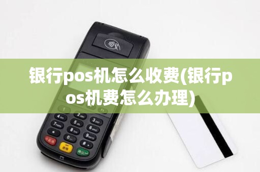 银行pos机怎么收费(银行pos机费怎么办理)