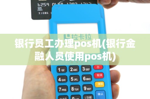 银行员工办理pos机(银行金融人员使用pos机)