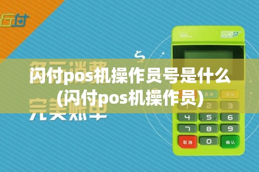 闪付pos机操作员号是什么(闪付pos机操作员)