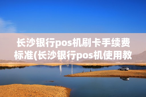 长沙银行pos机刷卡手续费标准(长沙银行pos机使用教程)