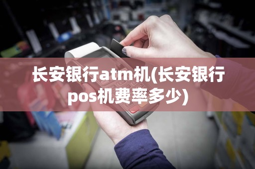 长安银行atm机(长安银行pos机费率多少)