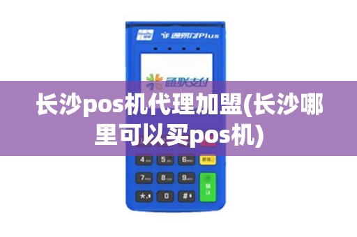 长沙pos机代理加盟(长沙哪里可以买pos机)