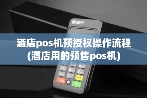 酒店pos机预授权操作流程(酒店用的预售pos机)