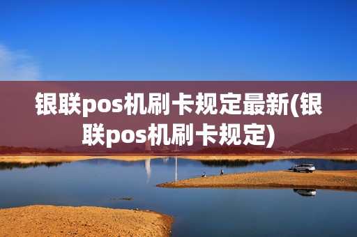 银联pos机刷卡规定最新(银联pos机刷卡规定)