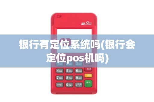 银行有定位系统吗(银行会定位pos机吗)