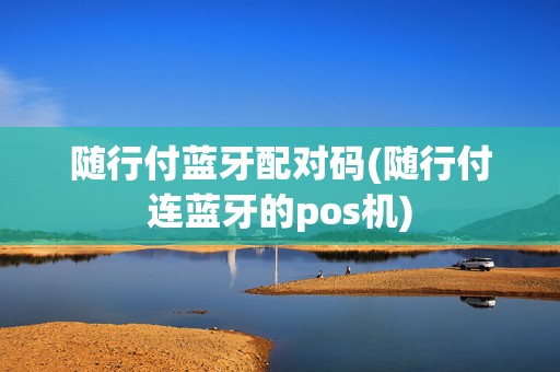 随行付蓝牙配对码(随行付连蓝牙的pos机)