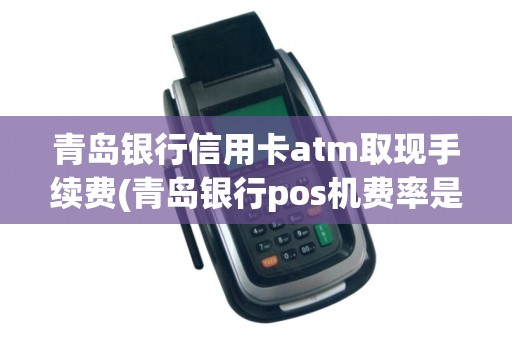 青岛银行信用卡atm取现手续费(青岛银行pos机费率是多少)