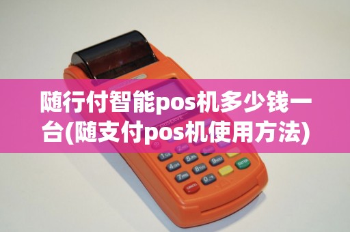 随行付智能pos机多少钱一台(随支付pos机使用方法)