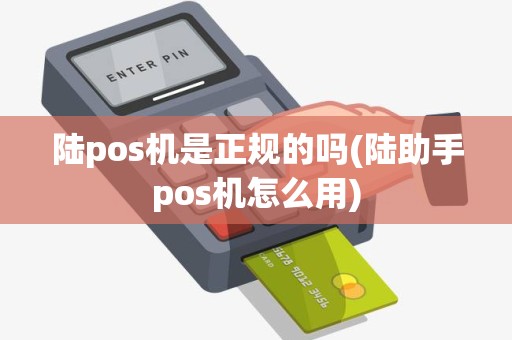 陆pos机是正规的吗(陆助手pos机怎么用)