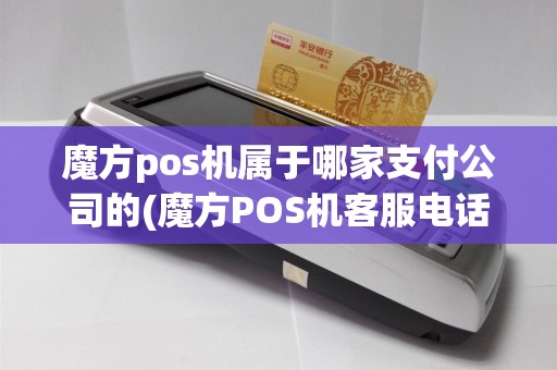 魔方pos机属于哪家支付公司的(魔方POS机客服电话号码)