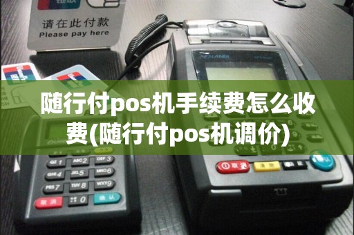 随行付pos机手续费怎么收费(随行付pos机调价)