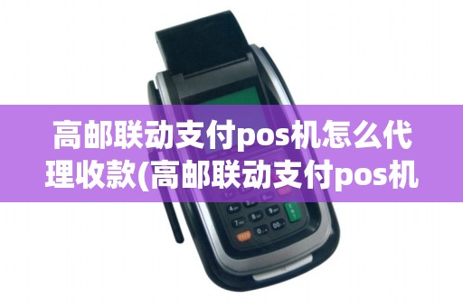 高邮联动支付pos机怎么代理收款(高邮联动支付pos机怎么代理)