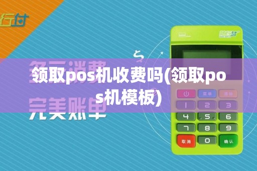 领取pos机收费吗(领取pos机模板)