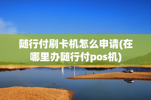 随行付刷卡机怎么申请(在哪里办随行付pos机)