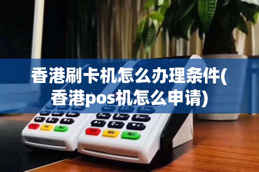 香港刷卡机怎么办理条件(香港pos机怎么申请)