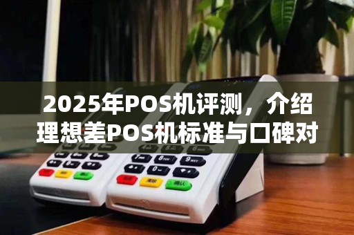 2025年POS机评测,介绍理想差POS机标准与口碑对比