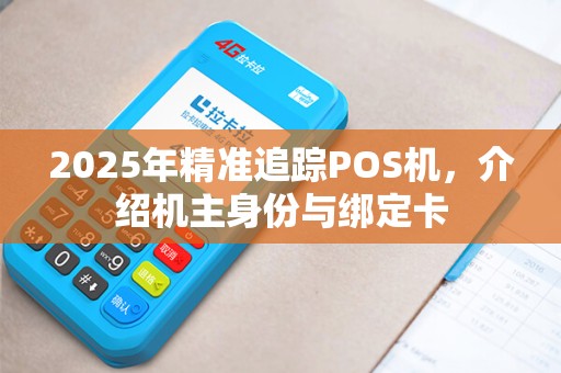 2025年精准追踪POS机,介绍机主身份与绑定卡