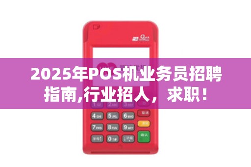 2025年POS机业务员招聘指南,行业招人,求职!