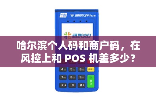 哈尔滨个人码和商户码,在风控上和 POS 机差多少?