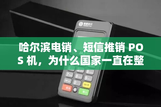 哈尔滨电销、短信推销 POS 机,为什么国家一直在整治?