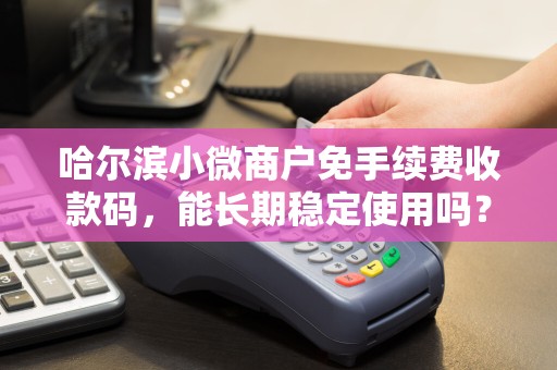 哈尔滨小微商户免手续费收款码,能长期稳定使用吗?