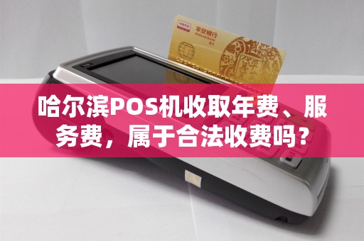 哈尔滨POS机收取年费、服务费,属于合法收费吗?