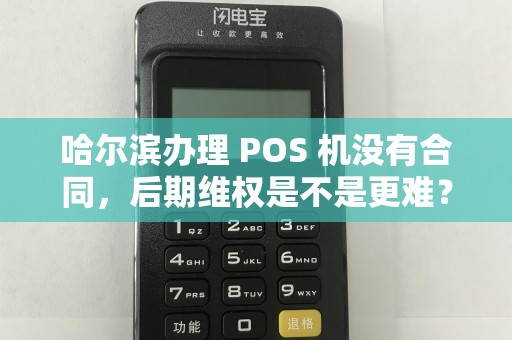 哈尔滨办理 POS 机没有合同,后期维权是不是更难?