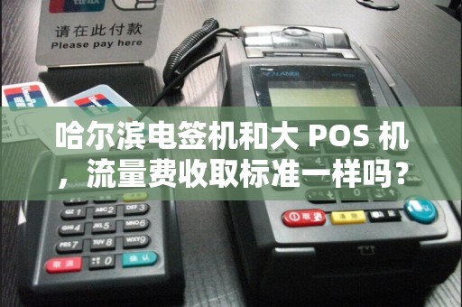 哈尔滨电签机和大 POS 机,流量费收取标准一样吗?