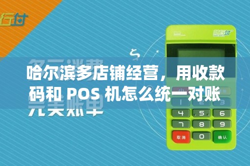 哈尔滨多店铺经营,用收款码和 POS 机怎么统一对账?