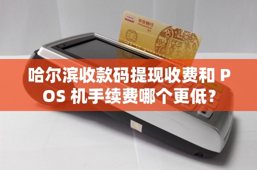 哈尔滨收款码提现收费和 POS 机手续费哪个更低?
