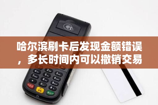 哈尔滨刷卡后发现金额错误,多长时间内可以撤销交易?