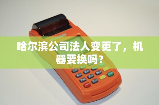 哈尔滨公司法人变更了,机器要换吗?