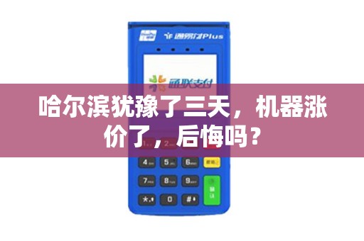 哈尔滨犹豫了三天,机器涨价了,后悔吗?