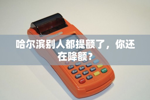 哈尔滨别人都提额了,你还在降额?