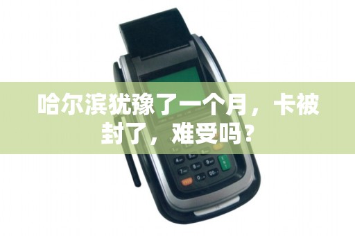 哈尔滨犹豫了一个月,卡被封了,难受吗?