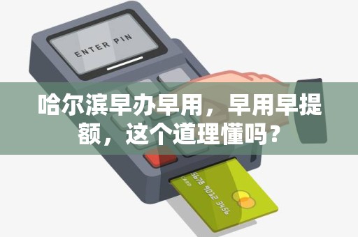 哈尔滨早办早用,早用早提额,这个道理懂吗?